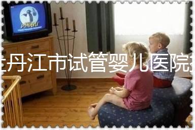 牡丹江市試管嬰兒醫(yī)院排名公布,帶你了解各助孕機(jī)構(gòu)好壞