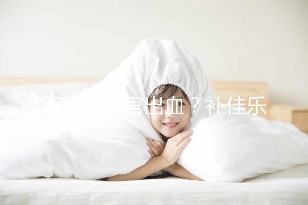 用藥后子宮出血?補(bǔ)佳樂(lè)9大注意事項(xiàng)預(yù)先了解