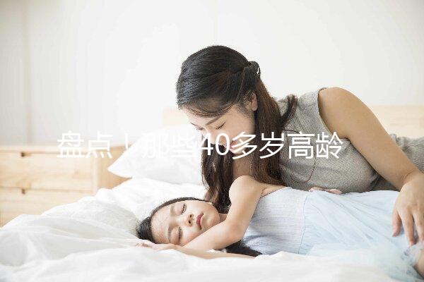 盤點！那些40多歲高齡還在“追生”二胎的明星媽媽們