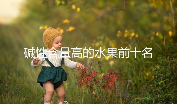 堿性含量高的水果前十名，備孕期照著吃或真能生兒子