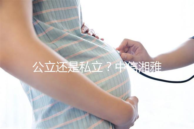 公立還是私立？中信湘雅生殖醫院性質深度透析