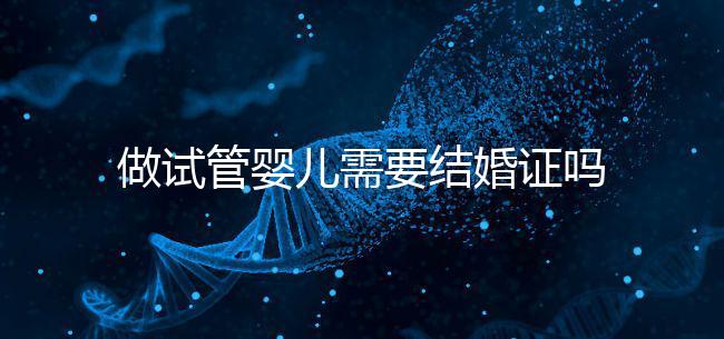 做試管嬰兒需要結(jié)婚證嗎？做試管一定要結(jié)婚證才可以嗎？