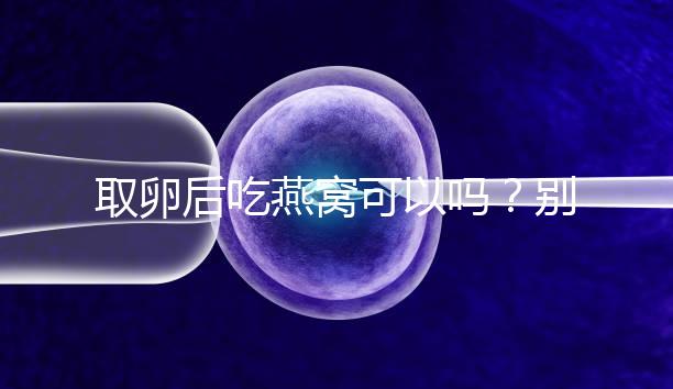 取卵后吃燕窩可以嗎？別猜了，答案呼之欲出！