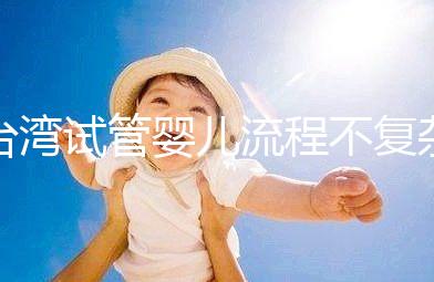 臺(tái)灣試管嬰兒流程不復(fù)雜,簡(jiǎn)單這7步即可完成