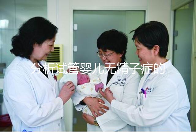 分析試管嬰兒無精子癥的全過程，應該什么證明一目了然？