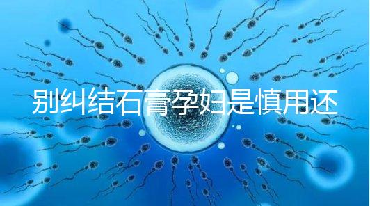 別糾結石膏孕婦是慎用還是禁用了，對胎兒影響大建議別碰