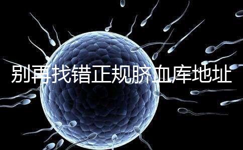 別再找錯正規(guī)臍血庫地址了,在全國范圍內只有7家