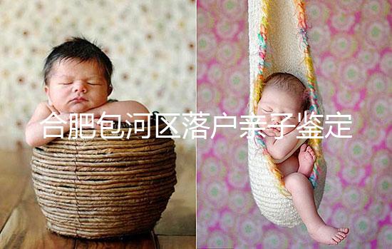 合肥包河區(qū)落戶親子鑒定機構已更新，2024需準備這些材料...