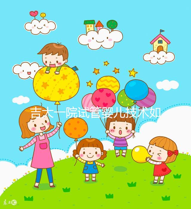 吉大一院試管嬰兒技術(shù)如何看這，內(nèi)附助孕成功率和費用明細