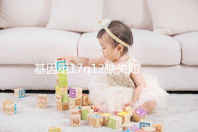 基因組17q12缺失如何快速治療？具體方法在這里