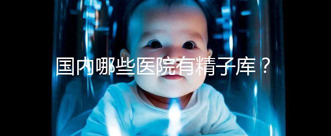 國內哪些醫院有精子庫？供精試管的費用和流程介紹！