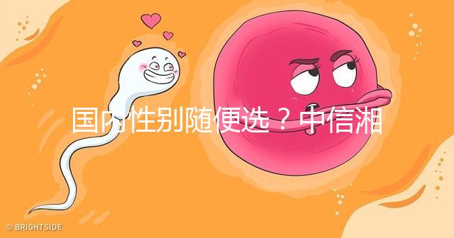 國(guó)內(nèi)性別隨便選？中信湘雅帶你揭露國(guó)內(nèi)試管“黑幕”