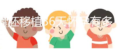 囊胚移植36天懷孕有多少周了？孕囊正常沒胎心還有希望嗎？