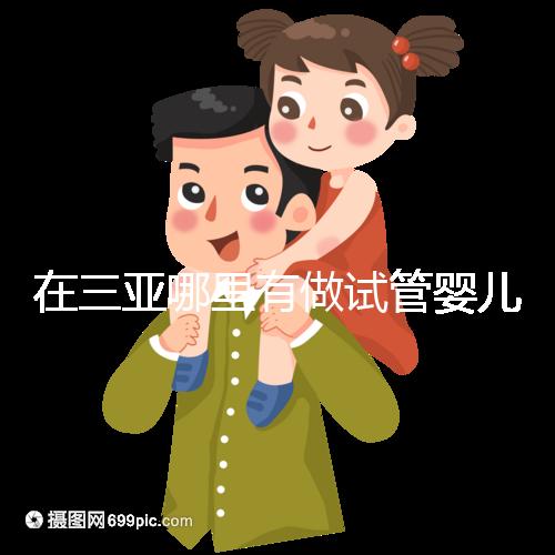 在三亞哪里有做試管嬰兒的醫(yī)院?想知道答案看這里