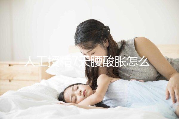人工授精7天腰酸脹怎么回事？答案在這里看完怎么緩解？