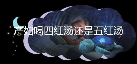 產婦喝四紅湯還是五紅湯?兩者區別大對比