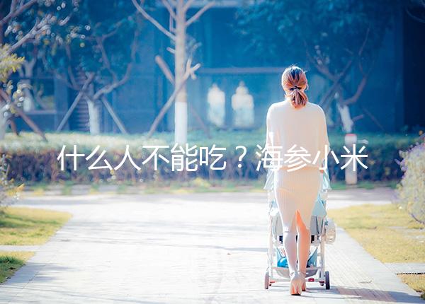 什么人不能吃？海參小米粥的5大食用禁忌一覽