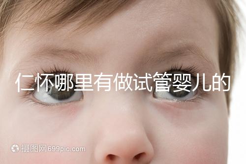 仁懷哪里有做試管嬰兒的醫院，成功率有多高？