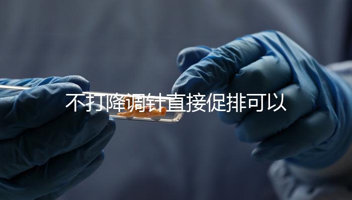 不打降調(diào)針直接促排可以，好不好總結(jié)，難孕夫婦碼住