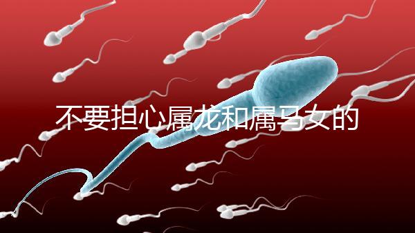 不要擔心屬龍和屬馬女的婚姻是否不匹配你知道自己是否犯了沖突嗎？