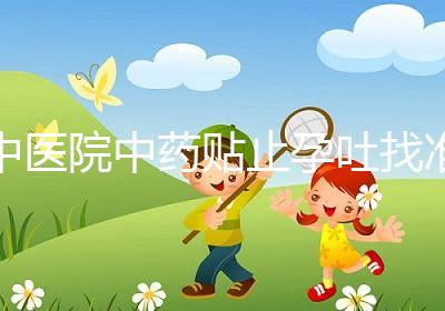 中醫(yī)院中藥貼止孕吐找準(zhǔn)穴位一敷見效，不打針吃藥副作用小