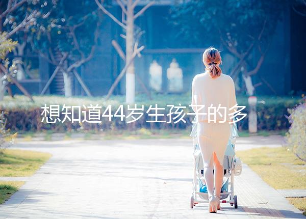 想知道44歲生孩子的多不多看過來，虛歲懷頭胎實歲順產晚了