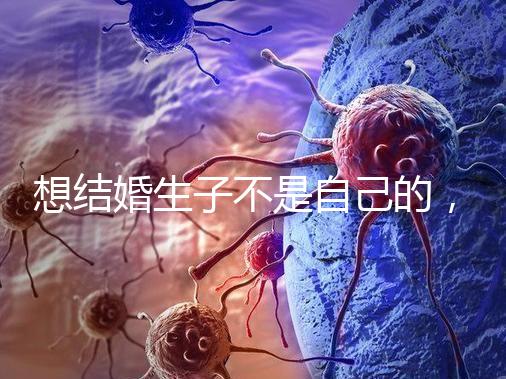 想結婚生子不是自己的，精神損失費和撫養費都涉及到