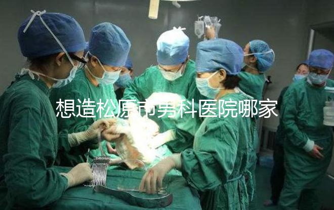 想造松原市男科醫院哪家好戳，寧江區這幾家均榜上有名