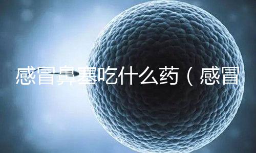 感冒鼻塞吃什么藥（感冒鼻塞吃什么藥好得快效果最好）