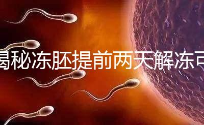 揭秘凍胚提前兩天解凍可不可以，有無影響看完有譜