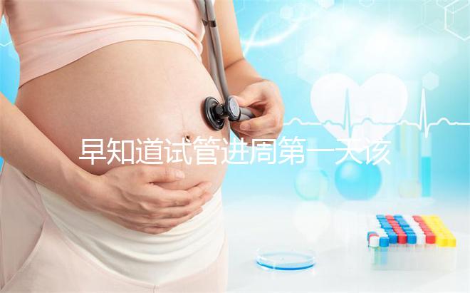 早知道試管進周第一天該怎么辦，附上詳細的步驟和具體的時間