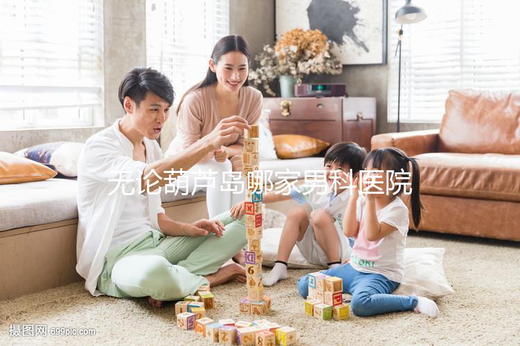 無論葫蘆島哪家男科醫院好，2024年先找出地址再說