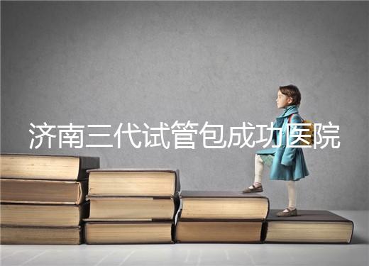 濟南三代試管包成功醫院盤點！2024年一次多少錢？