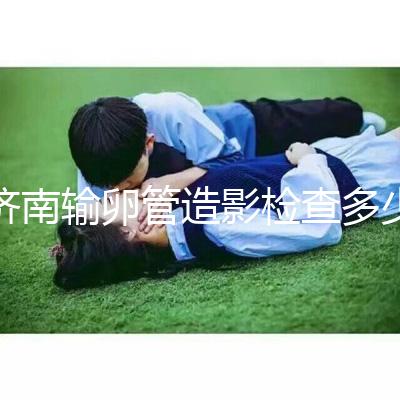 濟南輸卵管造影檢查多少錢解答，哪家醫(yī)院能打麻藥這也有