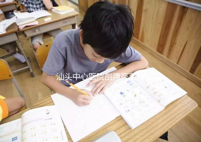 汕頭中心醫院剖腹產費用比順產高,給醫生多少紅包請看著來