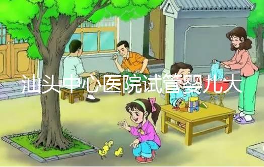 汕頭中心醫院試管嬰兒大概多少錢 汕頭中心醫院試管嬰兒成功率,三代試管簽約成功率