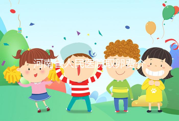 河南省人民醫院取卵費介紹，2024年住院費用一目了然