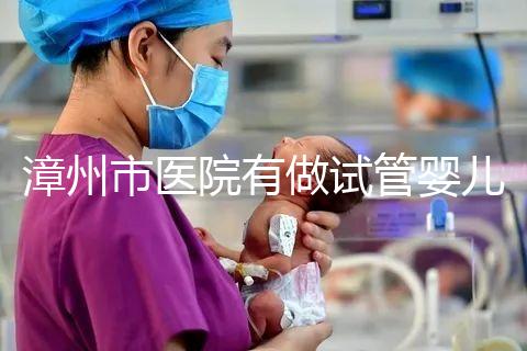 漳州市醫院有做試管嬰兒嗎？你想知道的全在這里