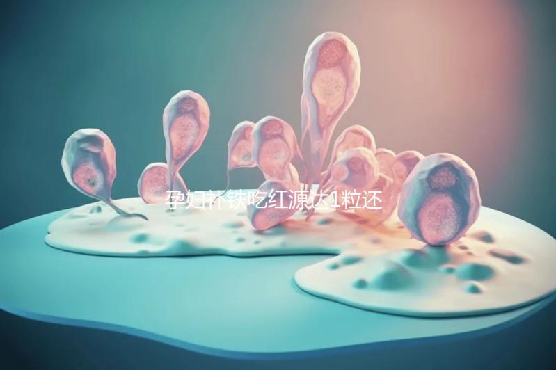 孕婦補鐵吃紅源達1粒還是2?？催@，按量服用一個月見效