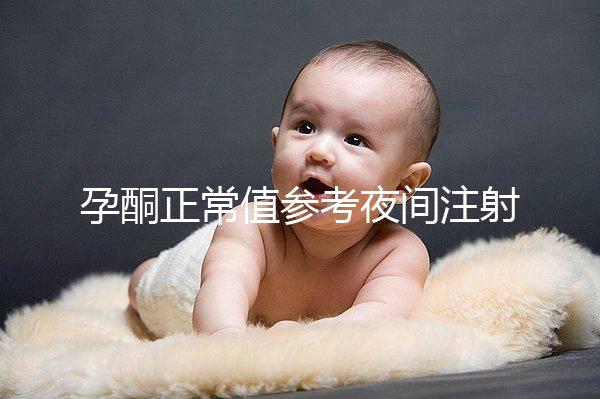 孕酮正常值參考夜間注射前，過高或過低的影響不小