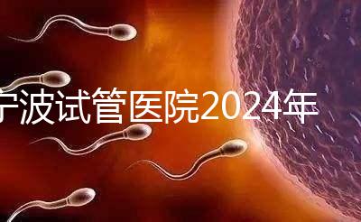 寧波試管醫(yī)院2024年成功率排名第一，解放軍906醫(yī)院名列前茅