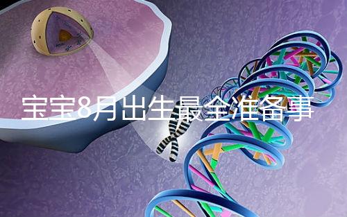 寶寶8月出生最全準(zhǔn)備事宜來嘍！提前預(yù)約體檢項(xiàng)目很重要