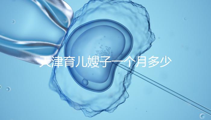 天津育兒嫂子一個月多少錢，哪個好一次，收藏不清楚