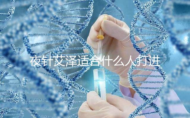 夜針艾澤適合什么人打進來瞧,孕婦可不可以用這篇說清