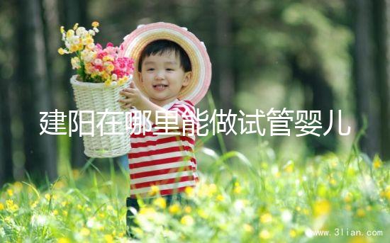 建陽在哪里能做試管嬰兒？一次成功率有多高？