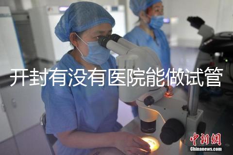 開封有沒有醫(yī)院能做試管嬰兒？單次試管費(fèi)用及成功率介紹
