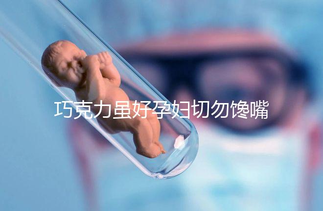 巧克力雖好孕婦切勿饞嘴，適量吃好處真不少