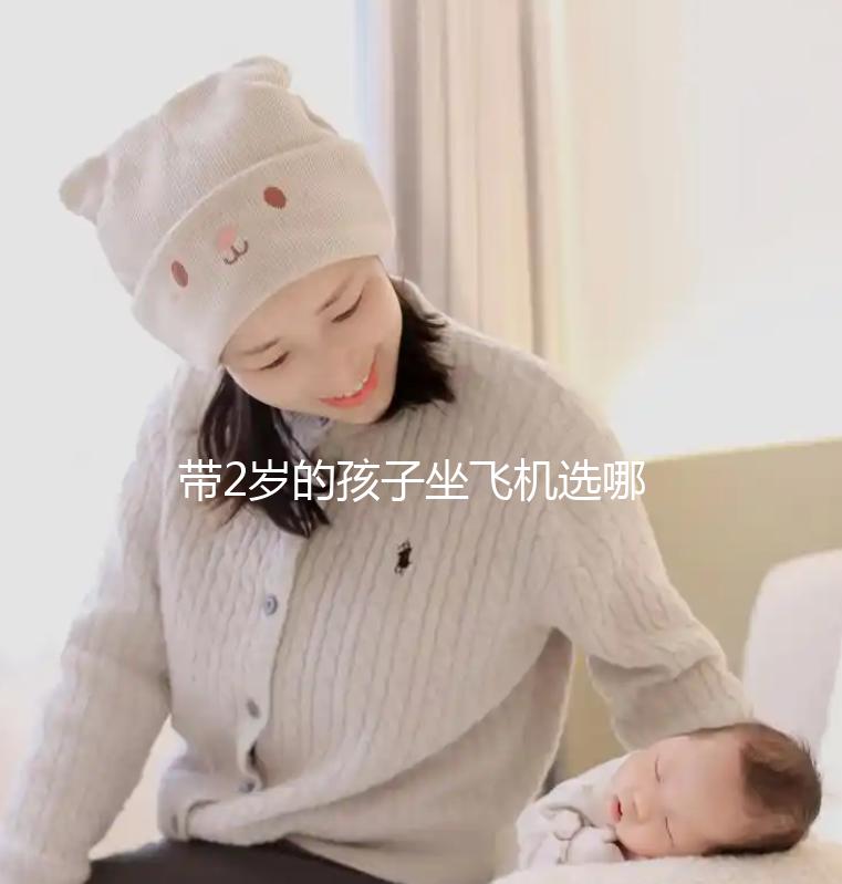 帶2歲的孩子坐飛機(jī)選哪里座位好，怎么選座位，保姆級策略快看