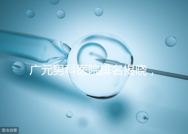 廣元男科醫院排名揭曉，最好是不是劍閣人民醫院清清楚楚