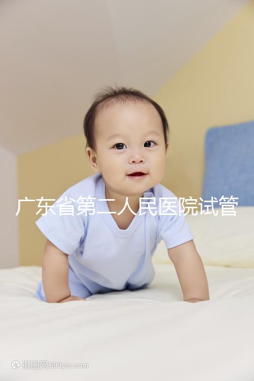 廣東省第二人民醫院試管怎么樣，最新助孕成功率參考
